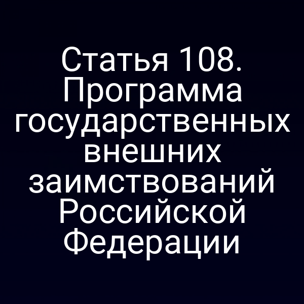 Статья 108. Программа государственных внешних заимствований Российской Федерации