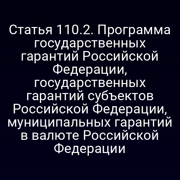 Статья 110.2. Программа государственных гарантий Российской Федерации, государственных гарантий субъектов Российской Федерации, муниципальных гарантий в валюте Российской Федерации