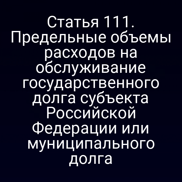 Статья 111. Предельные объемы расходов на обслуживание государственного долга субъекта Российской Федерации или муниципального долга
