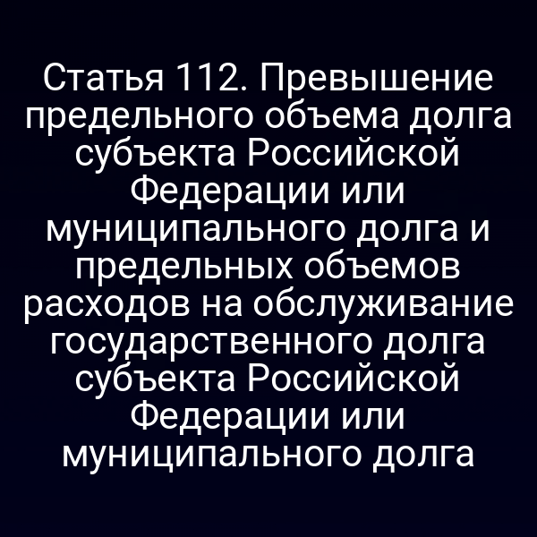 Статья 112. Превышение предельного объема долга субъекта Российской Федерации или муниципального долга и предельных объемов расходов на обслуживание государственного долга субъекта Российской Федерации или муниципального долга