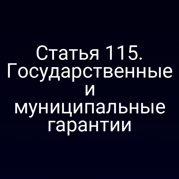 Статья 115. Государственные и муниципальные гарантии