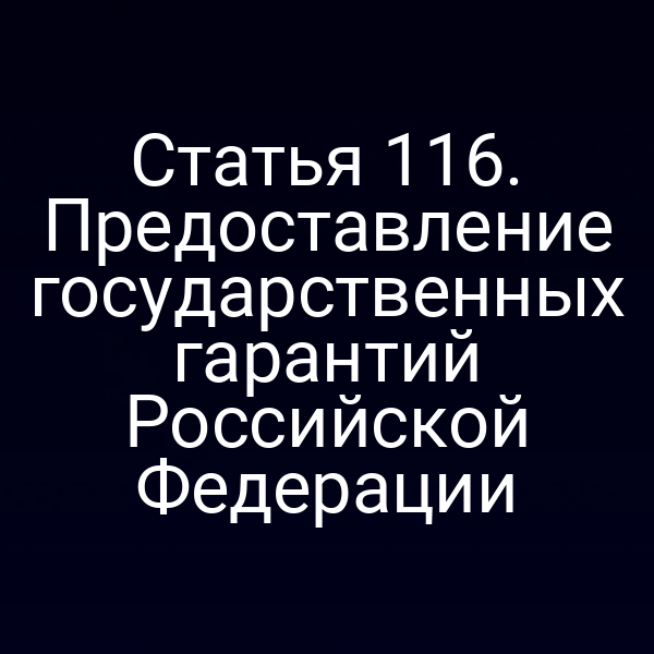 Статья 116. Предоставление государственных гарантий Российской Федерации