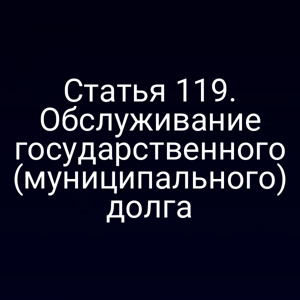 Статья 119. Обслуживание государственного (муниципального) долга