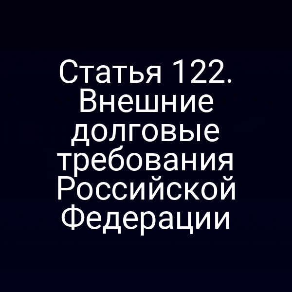Статья 122. Внешние долговые требования Российской Федерации