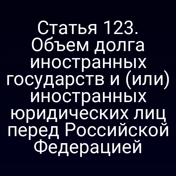 Статья 123. Объем долга иностранных государств и (или) иностранных юридических лиц перед Российской Федерацией