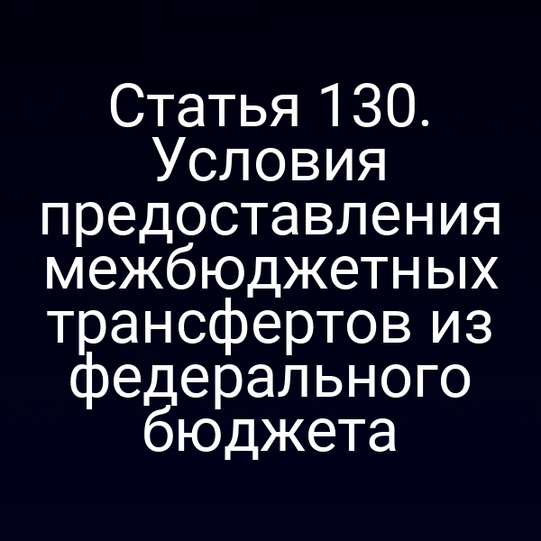 Статья 130. Условия предоставления межбюджетных трансфертов из федерального бюджета