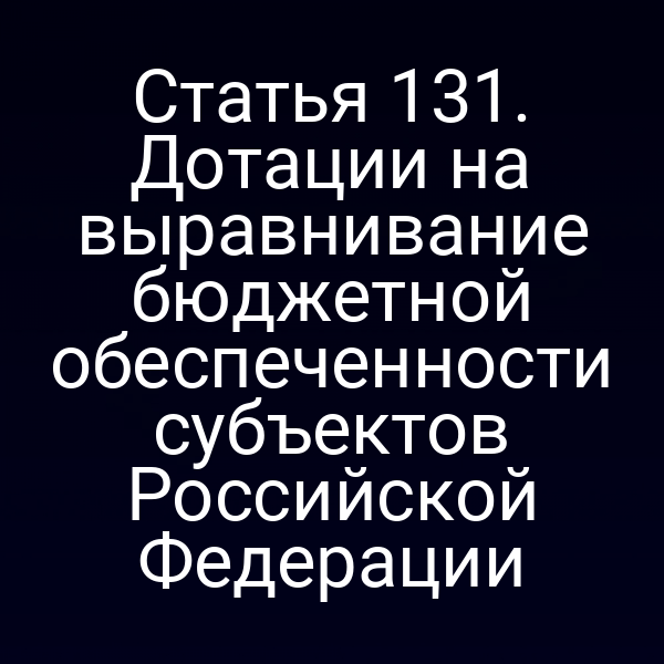 Статья 131. Дотации на выравнивание бюджетной обеспеченности субъектов Российской Федерации
