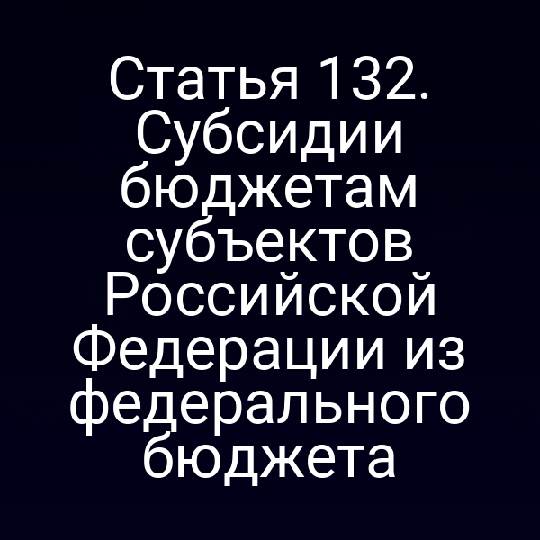 Статья 132. Субсидии бюджетам субъектов Российской Федерации из федерального бюджета