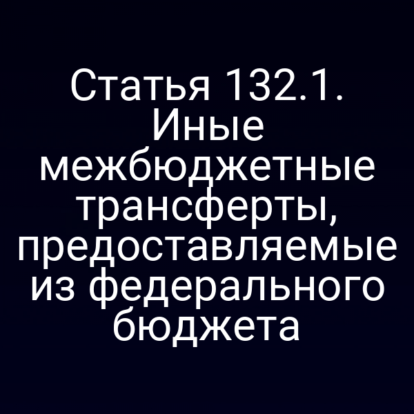 Статья 132.1. Иные межбюджетные трансферты, предоставляемые из федерального бюджета