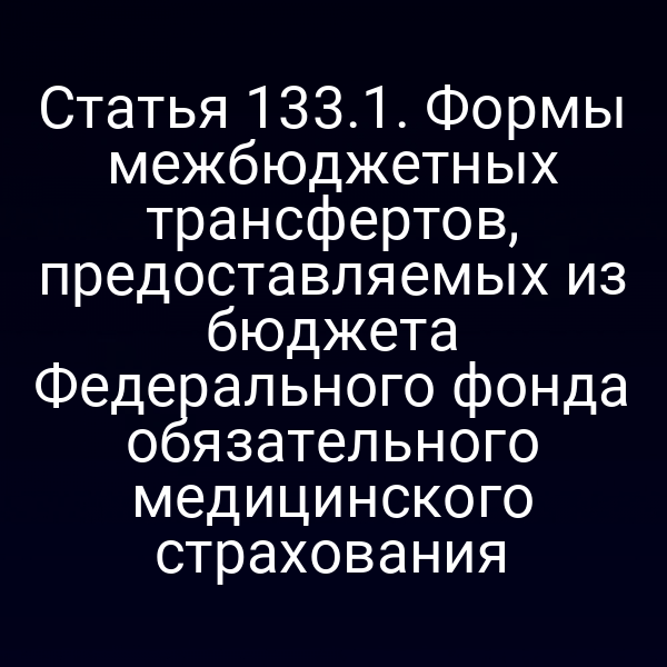 Статья 133.1. Формы межбюджетных трансфертов, предоставляемых из бюджета Федерального фонда обязательного медицинского страхования