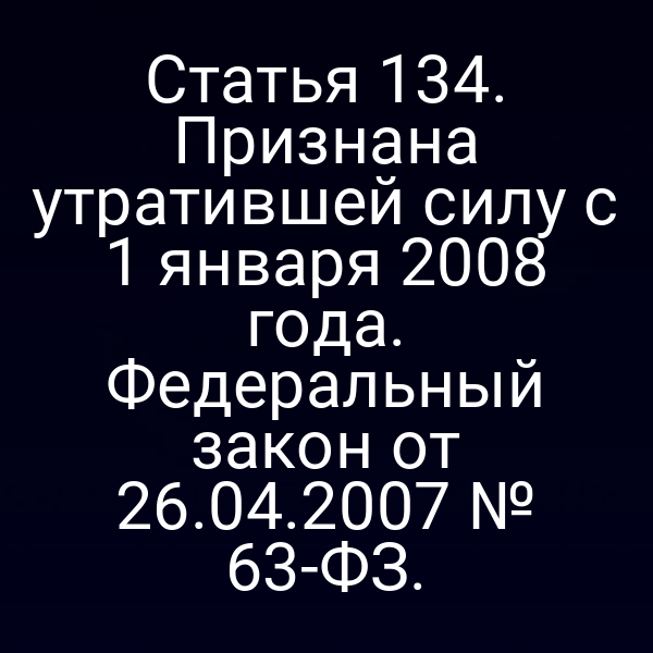 Статья 134. Признана утратившей силу с 1 января 2008 года. Федеральный закон от 26.04.2007 № 63-ФЗ.