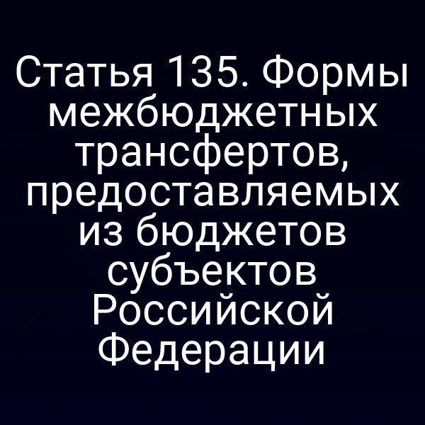 Статья 135. Формы межбюджетных трансфертов, предоставляемых из бюджетов субъектов Российской Федерации