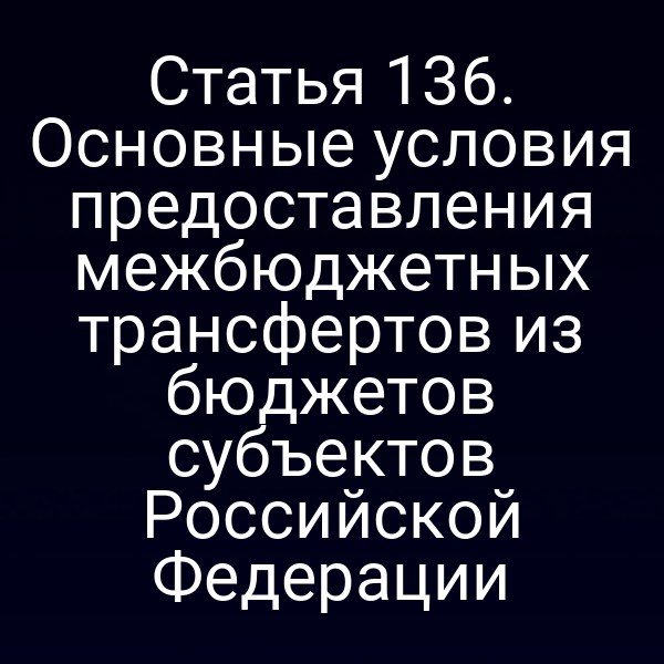 Статья 136. Основные условия предоставления межбюджетных трансфертов из бюджетов субъектов Российской Федерации