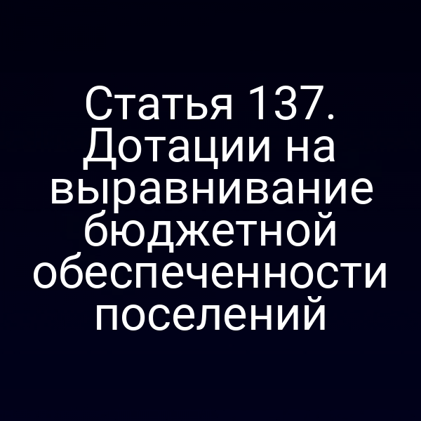 Статья 137. Дотации на выравнивание бюджетной обеспеченности поселений
