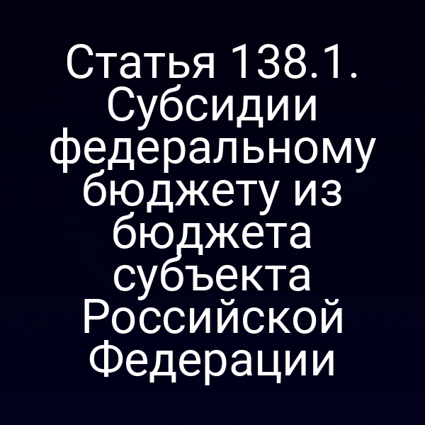 Статья 138.1. Субсидии федеральному бюджету из бюджета субъекта Российской Федерации