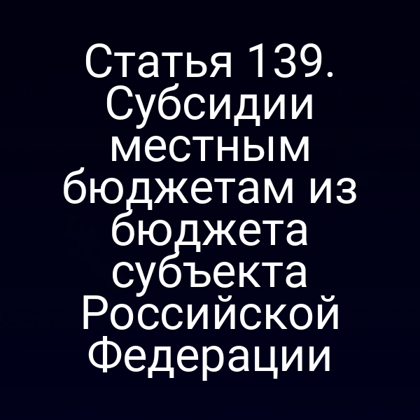 Статья 139. Субсидии местным бюджетам из бюджета субъекта Российской Федерации