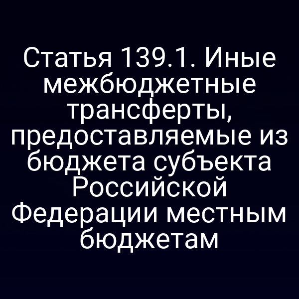 Статья 139.1. Иные межбюджетные трансферты, предоставляемые из бюджета субъекта Российской Федерации местным бюджетам