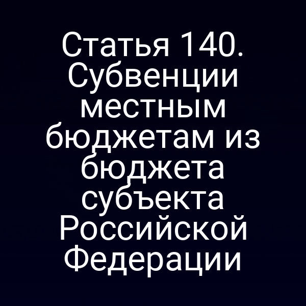 Статья 140. Субвенции местным бюджетам из бюджета субъекта Российской Федерации
