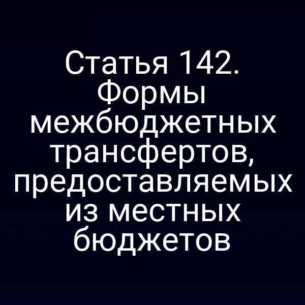 Статья 142. Формы межбюджетных трансфертов, предоставляемых из местных бюджетов