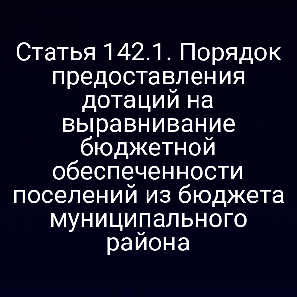 Статья 142.1. Порядок предоставления дотаций на выравнивание бюджетной обеспеченности поселений из бюджета муниципального района