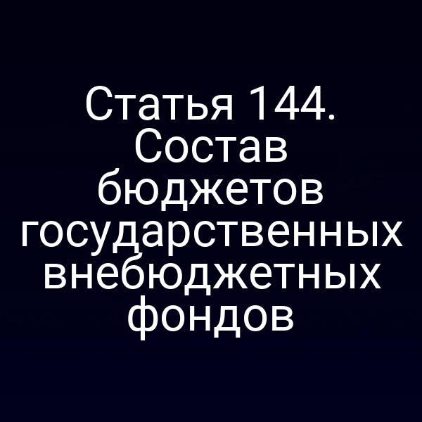 Статья 144. Состав бюджетов государственных внебюджетных фондов