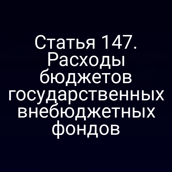 Статья 147. Расходы бюджетов государственных внебюджетных фондов