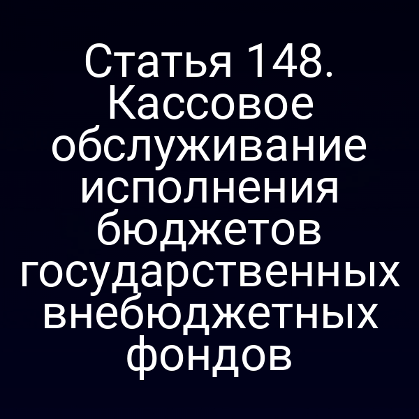 Статья 148. Кассовое обслуживание исполнения бюджетов государственных внебюджетных фондов