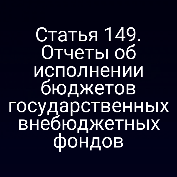 Статья 149. Отчеты об исполнении бюджетов государственных внебюджетных фондов
