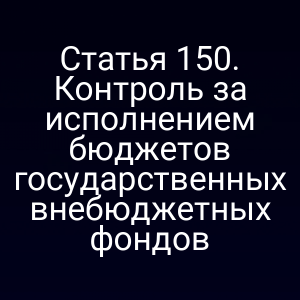 Статья 150. Контроль за исполнением бюджетов государственных внебюджетных фондов