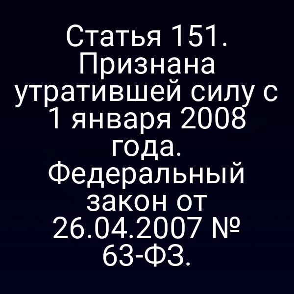 Статья 151. Признана утратившей силу с 1 января 2008 года. Федеральный закон от 26.04.2007 № 63-ФЗ.