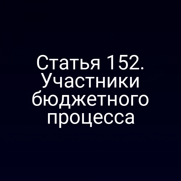 Статья 152. Участники бюджетного процесса