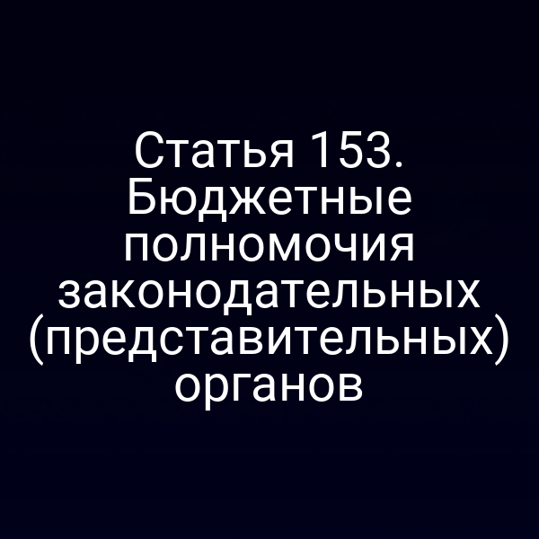 Статья 153. Бюджетные полномочия законодательных (представительных) органов