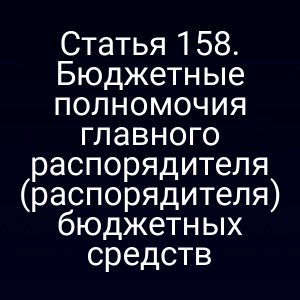 Статья 158. Бюджетные полномочия главного распорядителя (распорядителя) бюджетных средств