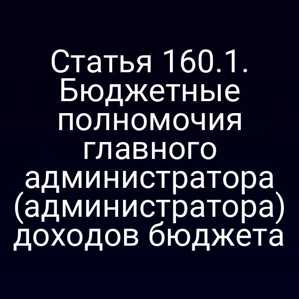 Статья 160.1. Бюджетные полномочия главного администратора (администратора) доходов бюджета
