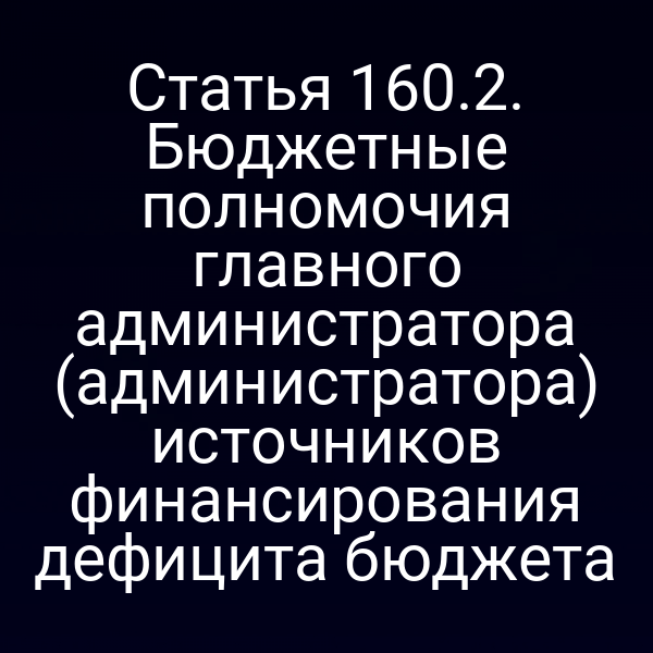 Статья 160.2. Бюджетные полномочия главного администратора (администратора) источников финансирования дефицита бюджета