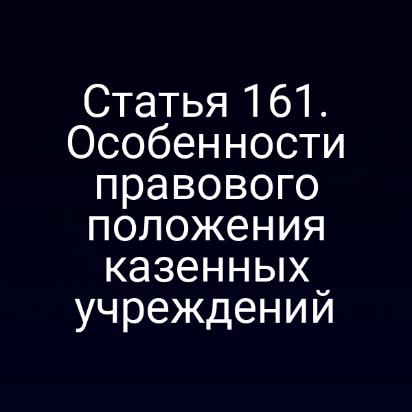 Статья 161. Особенности правового положения казенных учреждений