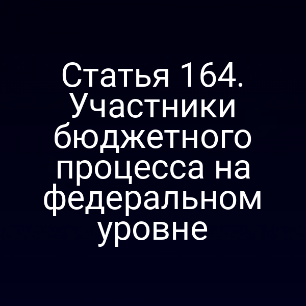 Статья 164. Участники бюджетного процесса на федеральном уровне