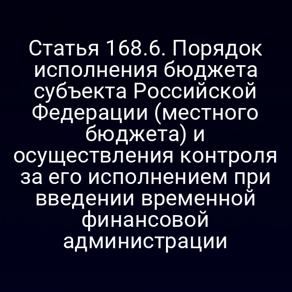 Статья 168.6. Порядок исполнения бюджета субъекта Российской Федерации (местного бюджета) и осуществления контроля за его исполнением при введении временной финансовой администрации