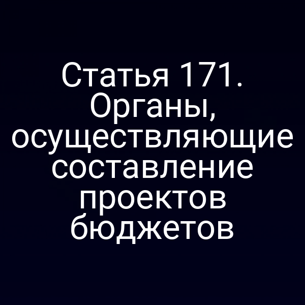 Статья 171. Органы, осуществляющие составление проектов бюджетов