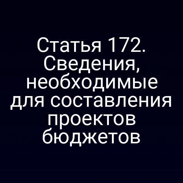 Статья 172. Сведения, необходимые для составления проектов бюджетов