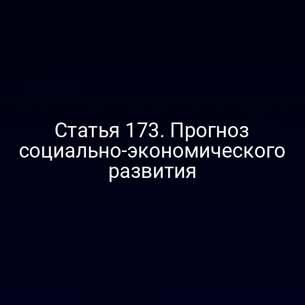 Статья 173. Прогноз социально-экономического развития