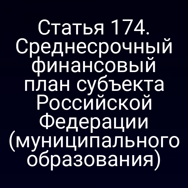 Статья 174. Среднесрочный финансовый план субъекта Российской Федерации (муниципального образования)