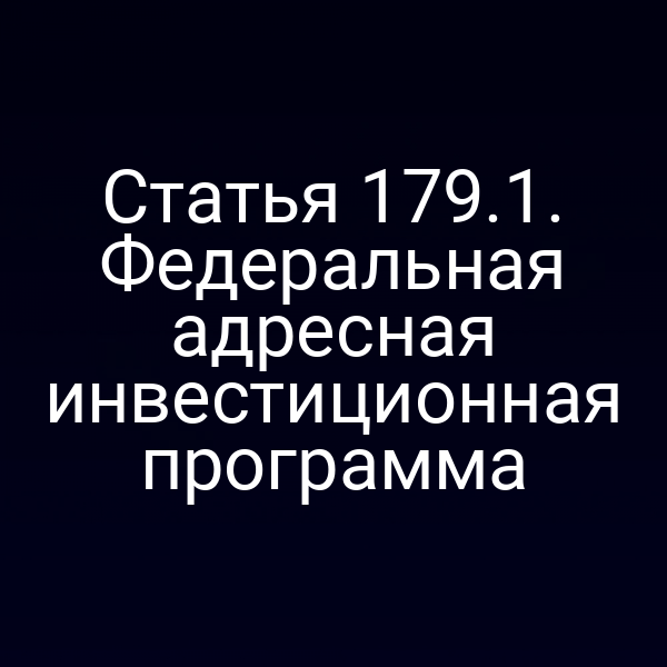 Статья 179.1. Федеральная адресная инвестиционная программа