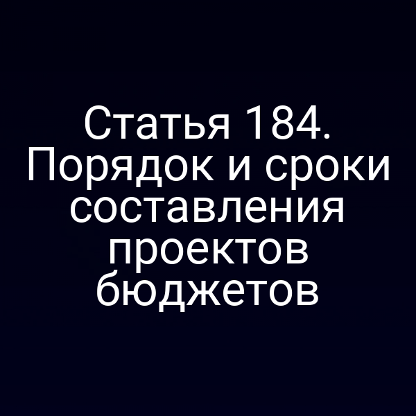 Статья 184. Порядок и сроки составления проектов бюджетов
