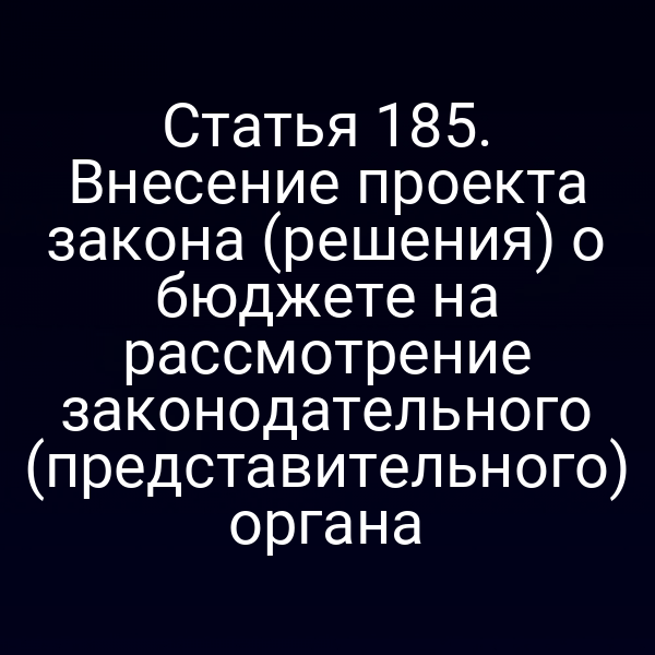 Статья 185. Внесение проекта закона (решения) о бюджете на рассмотрение законодательного (представительного) органа