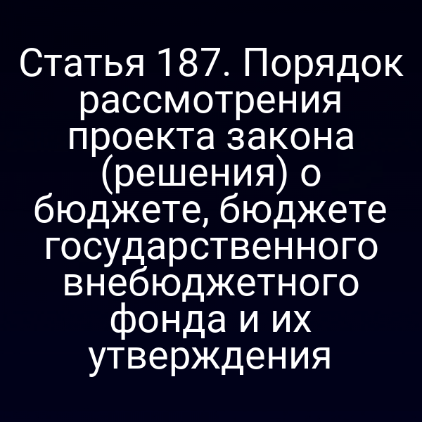 Статья 187. Порядок рассмотрения проекта закона (решения) о бюджете, бюджете государственного внебюджетного фонда и их утверждения