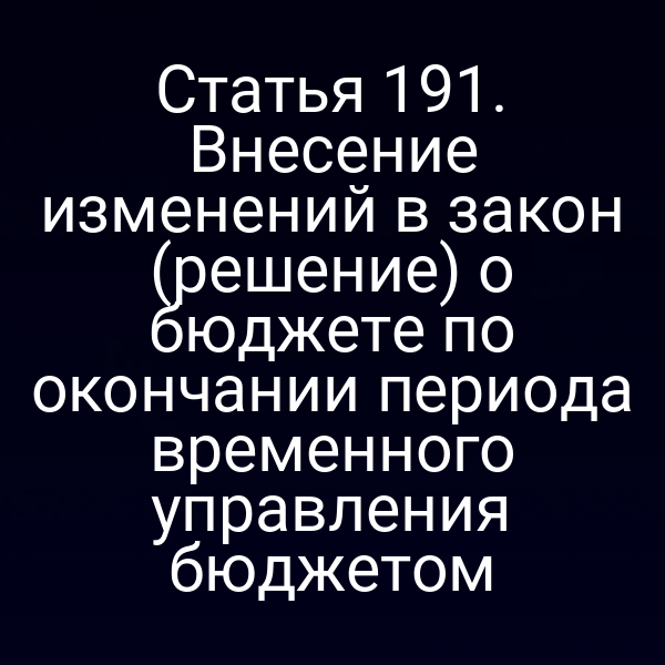 Статья 191. Внесение изменений в закон (решение) о бюджете по окончании периода временного управления бюджетом