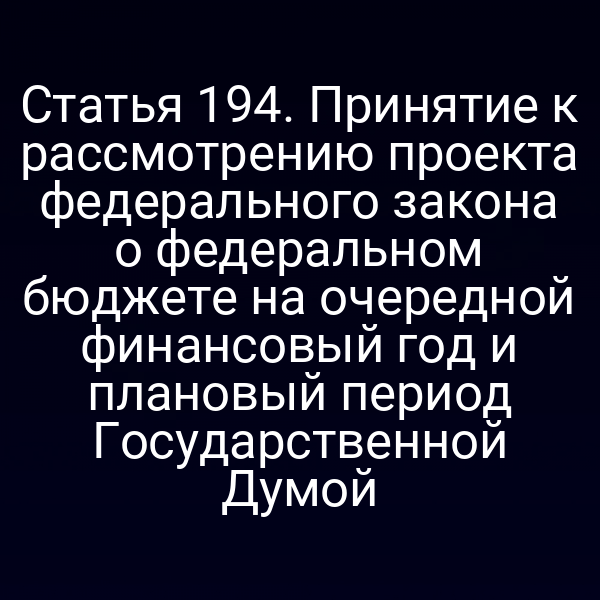 Статья 194. Принятие к рассмотрению проекта федерального закона о федеральном бюджете на очередной финансовый год и плановый период Государственной Думой