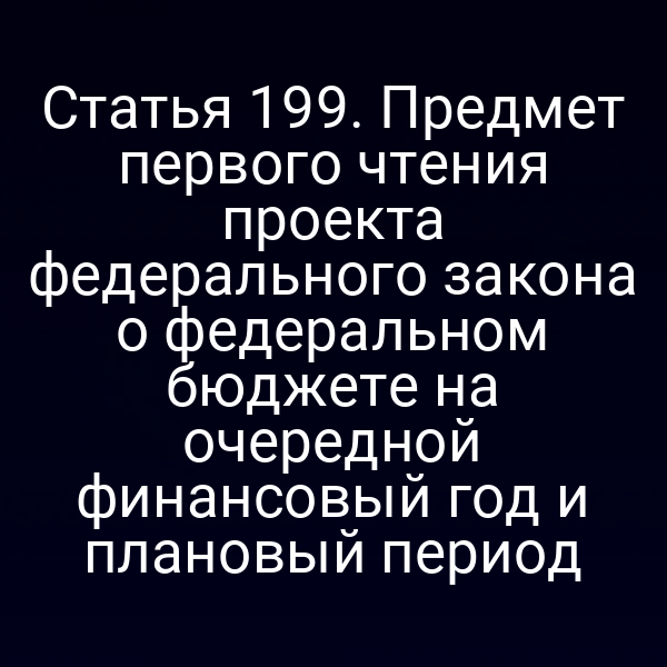 Статья 199. Предмет первого чтения проекта федерального закона о федеральном бюджете на очередной финансовый год и плановый период