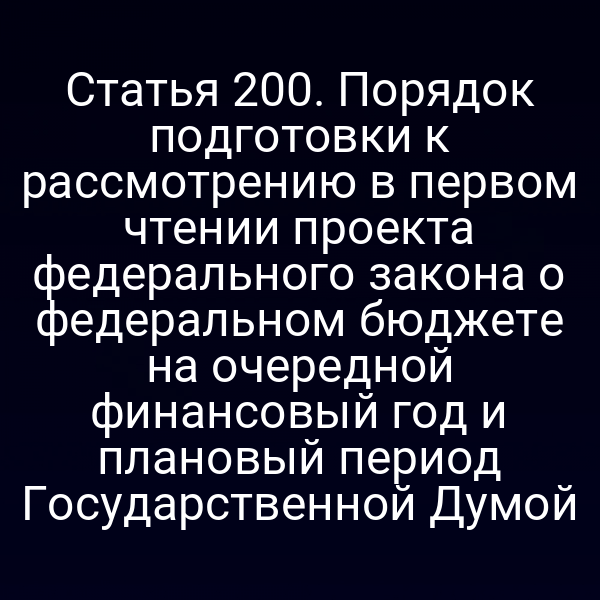 Статья 200. Порядок подготовки к рассмотрению в первом чтении проекта федерального закона о федеральном бюджете на очередной финансовый год и плановый период Государственной Думой